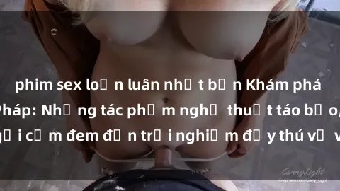 phim sex loạn luân nhật bản Khám phá thế giới phim sex Pháp: Những tác phẩm nghệ thuật táo bạo, gợi cảm đem đến trải nghiệm đầy thú vị và sôi động cho khán giả.
