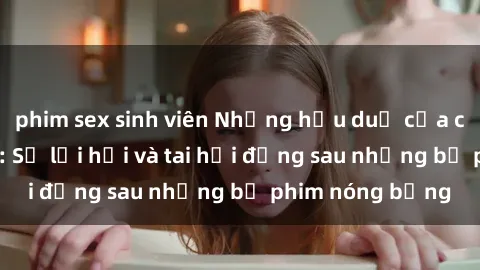 phim sex sinh viên Những hậu duệ của clip sex đình đám: Sự lợi hại và tai hại đằng sau những bộ phim nóng bỏng