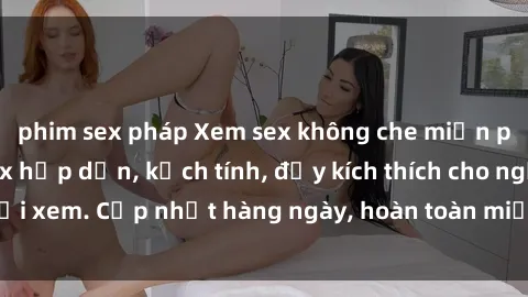 phim sex pháp Xem sex không che miễn phí - Những clip sex hấp dẫn, kịch tính, đầy kích thích cho người xem. Cập nhật hàng ngày, hoàn toàn miễn phí, độ phân giải cao.