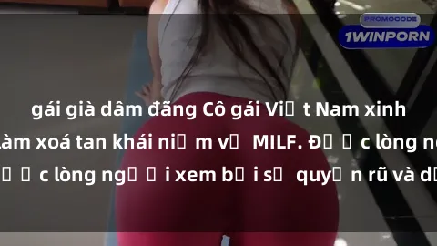 gái già dâm đãng Cô gái Việt Nam xinh đẹp và gợi cảm làm xoá tan khái niệm về MILF. Được lòng người xem bởi sự quyến rũ và dễ thương.