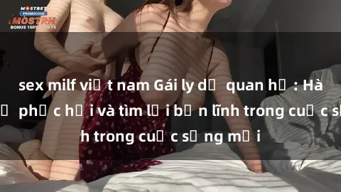 sex milf việt nam Gái ly dị quan hệ: Hành trình tự phục hồi và tìm lại bản lĩnh trong cuộc sống mới