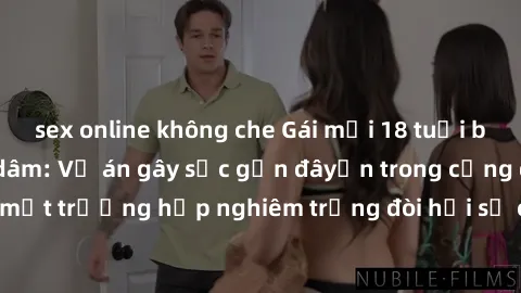 sex online không che Gái mới 18 tuổi bị trói và bị hiếp dâm: Vụ án gây sốc gần đâyến trong cộng đồng. Đây là một trường hợp nghiêm trọng đòi hỏi sự can thiệp mạnh mẽ từ phía công lý.