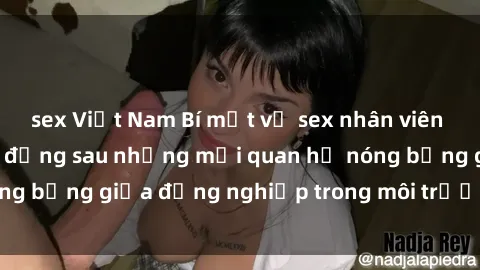 sex Việt Nam Bí mật về sex nhân viên văn phòng: Sự thật đằng sau những mối quan hệ nóng bỏng giữa đồng nghiệp trong môi trường làm việc.