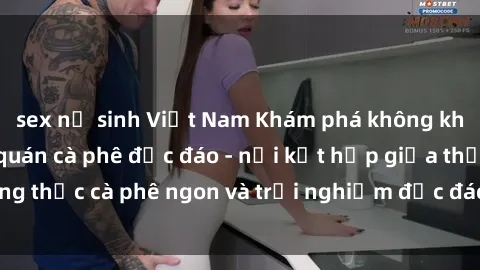 sex nữ sinh Việt Nam Khám phá không khí độc đáo tại sex quán cà phê độc đáo - nơi kết hợp giữa thưởng thức cà phê ngon và trải nghiệm độc đáo của không gian sex shop.