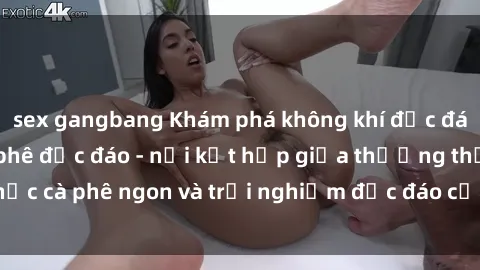 sex gangbang Khám phá không khí độc đáo tại sex quán cà phê độc đáo - nơi kết hợp giữa thưởng thức cà phê ngon và trải nghiệm độc đáo của không gian sex shop.
