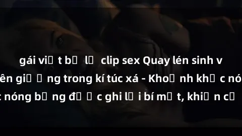 gái việt bị lộ clip sex Quay lén sinh viên làm tình ngay trên giường trong kí túc xá - Khoảnh khắc nóng bỏng được ghi lại bí mật, khiến cả trường học xôn xao.