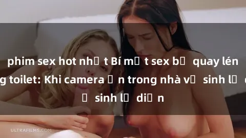 phim sex hot nhất Bí mật sex bị quay lén trong toilet: Khi camera ẩn trong nhà vệ sinh lộ diện