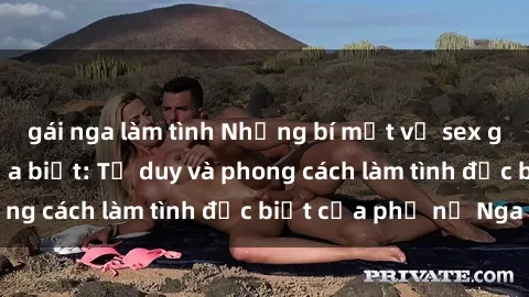 gái nga làm tình Những bí mật về sex gái Nga mà bạn chưa biết: Tư duy và phong cách làm tình đặc biệt của phụ nữ Nga
