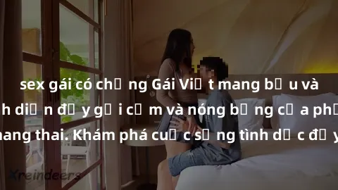 sex gái có chồng Gái Việt mang bầu và làm tình: Màn trình diễn đầy gợi cảm và nóng bỏng của phụ nữ mang thai. Khám phá cuộc sống tình dục đầy hấp dẫn và mới lạ của họ!