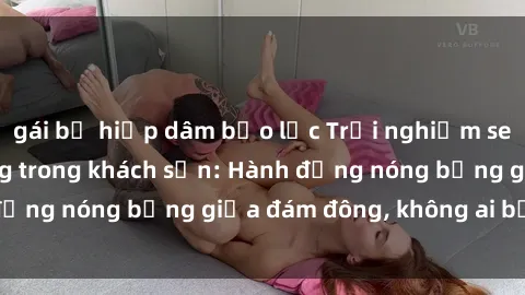 gái bị hiếp dâm bạo lực Trải nghiệm sex sinh viên sôi động trong khách sạn: Hành động nóng bỏng giữa đám đông, không ai bị bỏ lỡ