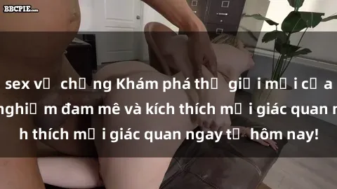 sex vợ chồng Khám phá thế giới mới của sex online: trải nghiệm đam mê và kích thích mọi giác quan ngay từ hôm nay!