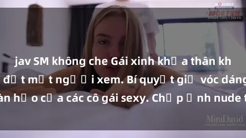 jav SM không che Gái xinh khỏa thân khoe dáng nóng bỏng đốt mắt người xem. Bí quyết giữ vóc dáng hoàn hảo của các cô gái sexy. Chụp ảnh nude tự tin không sợ lộ hàng.