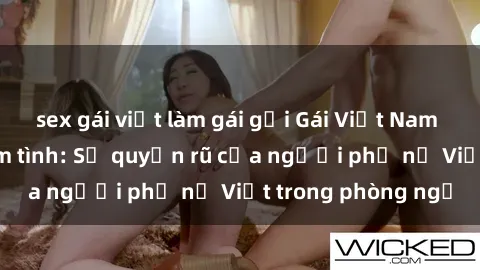 sex gái việt làm gái gọi Gái Việt Nam nóng bỏng khi làm tình: Sự quyến rũ của người phụ nữ Việt trong phòng ngủ