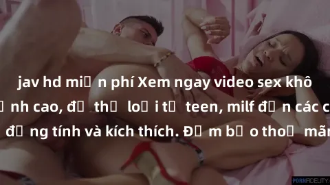 jav hd miễn phí Xem ngay video sex không che miễn phí đỉnh cao, đủ thể loại từ teen, milf đến các cảnh quan hệ đồng tính và kích thích. Đảm bảo thoả mãn mọi khả năng kích thích của bạn!
