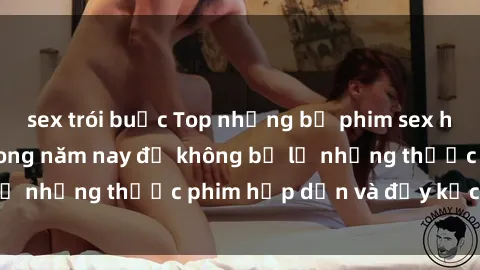 sex trói buộc Top những bộ phim sex hay nhất nên xem trong năm nay để không bỏ lỡ những thước phim hấp dẫn và đầy kịch tính.