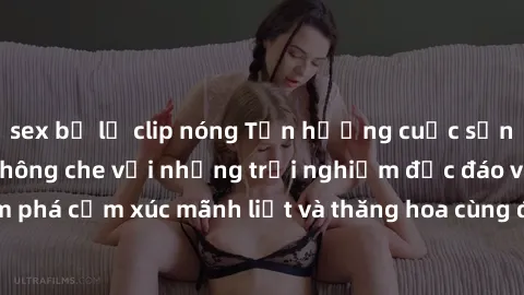 sex bị lộ clip nóng Tận hưởng cuộc sống tình dục online không che với những trải nghiệm độc đáo và mới lạ. Khám phá cảm xúc mãnh liệt và thăng hoa cùng đối tác tại các trang web chuyên nghiệp.