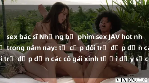 sex bác sĩ Những bộ phim sex JAV hot nhất không thể bỏ lỡ trong năm nay: từ cặp đôi trẻ đẹp đến các cô gái xinh tươi đầy sức hút.