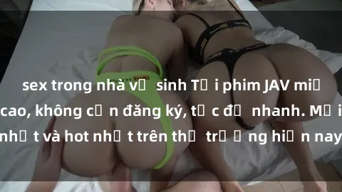 sex trong nhà vệ sinh Tải phim JAV miễn phí chất lượng cao, không cần đăng ký, tốc độ nhanh. Mới nhất và hot nhất trên thị trường hiện nay, cập nhật hàng ngày.