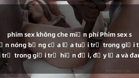 phim sex không che miễn phí Phim sex sinh viên: Câu chuyện nóng bỏng của lứa tuổi trẻ trong giới trẻ hiện đại, đầy lửa và đam mê