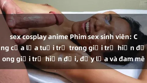 sex cosplay anime Phim sex sinh viên: Câu chuyện nóng bỏng của lứa tuổi trẻ trong giới trẻ hiện đại, đầy lửa và đam mê