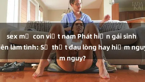 sex mẹ con việt nam Phát hiện gái sinh viên làm tình: Sự thật đau lòng hay hiểm nguy?