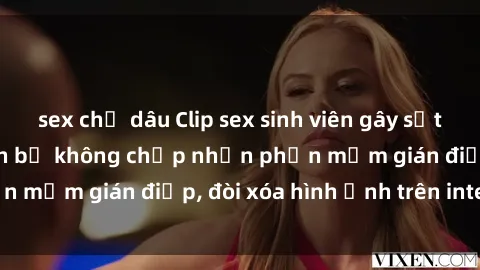 sex chị dâu Clip sex sinh viên gây sốt mạng xã hội: Tuyên bố không chấp nhận phần mềm gián điệp, đòi xóa hình ảnh trên internet