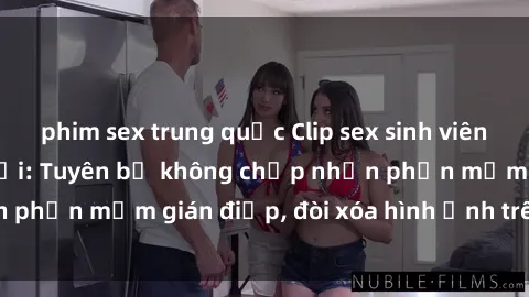 phim sex trung quốc Clip sex sinh viên gây sốt mạng xã hội: Tuyên bố không chấp nhận phần mềm gián điệp, đòi xóa hình ảnh trên internet