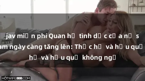 jav miễn phí Quan hệ tình dục của nữ sinh Việt Nam ngày càng tăng lên: Thực hư và hậu quả không ngờ
