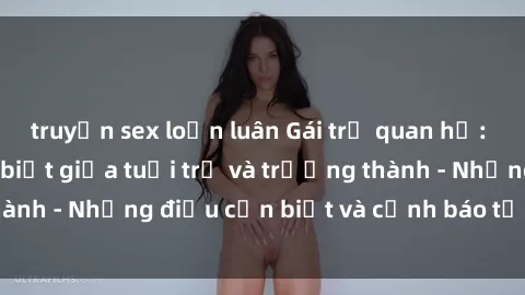 truyện sex loạn luân Gái trẻ quan hệ: Mối quan hệ khác biệt giữa tuổi trẻ và trưởng thành - Những điều cần biết và cảnh báo từ chuyên gia