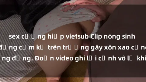 sex cưỡng hiếp vietsub Clip nóng sinh viên gây sốc: Hành động cấm kỵ trên trường gây xôn xao cộng đồng. Đoạn video ghi lại cảnh vô lễ khiến dư luận bức xúc.