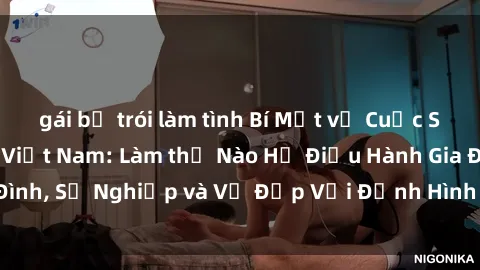 gái bị trói làm tình Bí Mật về Cuộc Sống Của Các MILF Việt Nam: Làm thế Nào Họ Điều Hành Gia Đình, Sự Nghiệp và Vẻ Đẹp Với Định Hình Văn Hóa Đương Đại
