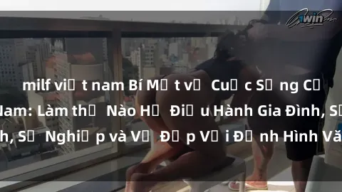 milf việt nam Bí Mật về Cuộc Sống Của Các MILF Việt Nam: Làm thế Nào Họ Điều Hành Gia Đình, Sự Nghiệp và Vẻ Đẹp Với Định Hình Văn Hóa Đương Đại