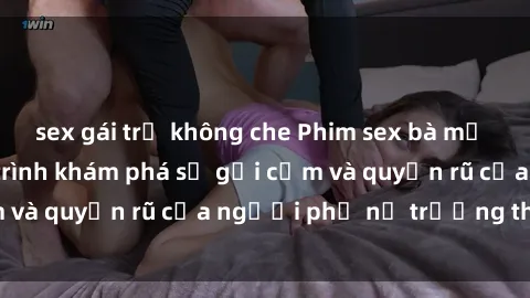sex gái trẻ không che Phim sex bà mẹ nóng bỏng: Hành trình khám phá sự gợi cảm và quyến rũ của người phụ nữ trưởng thành.