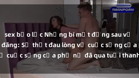 sex bạo lực Những bí mật đằng sau vẻ ngoài gái già dâm đãng: Sự thật đau lòng về cuộc sống của phụ nữ đã qua tuổi thanh xuân