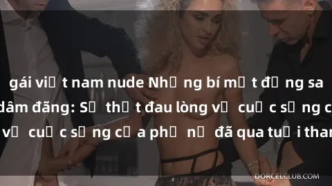 gái việt nam nude Những bí mật đằng sau vẻ ngoài gái già dâm đãng: Sự thật đau lòng về cuộc sống của phụ nữ đã qua tuổi thanh xuân