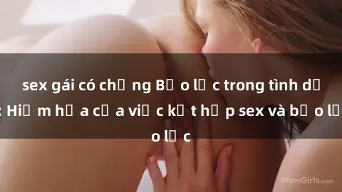 sex gái có chồng Bạo lực trong tình dục: Hiểm họa của việc kết hợp sex và bạo lực