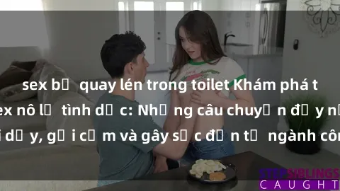 sex bị quay lén trong toilet Khám phá thế giới của phim sex nô lệ tình dục: Những câu chuyện đầy nổi dậy, gợi cảm và gây sốc đến từ ngành công nghiệp giải trí đen tối