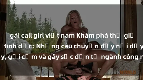 gái call girl việt nam Khám phá thế giới của phim sex nô lệ tình dục: Những câu chuyện đầy nổi dậy, gợi cảm và gây sốc đến từ ngành công nghiệp giải trí đen tối
