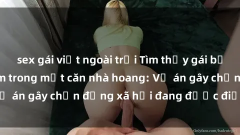 sex gái việt ngoài trời Tìm thấy gái bị trói và bị hiếp dâm trong một căn nhà hoang: Vụ án gây chấn động xã hội đang được điều tra vào.