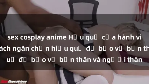 sex cosplay anime Hậu quả của hành vi bạo dâm sex và cách ngăn chặn hiệu quả để bảo vệ bản thân và người thân