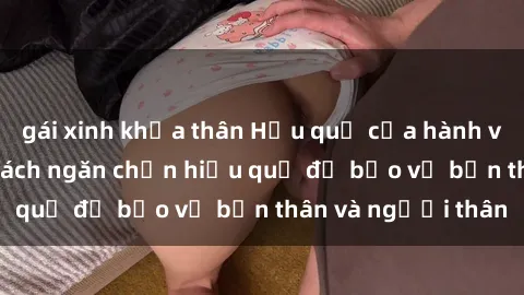 gái xinh khỏa thân Hậu quả của hành vi bạo dâm sex và cách ngăn chặn hiệu quả để bảo vệ bản thân và người thân