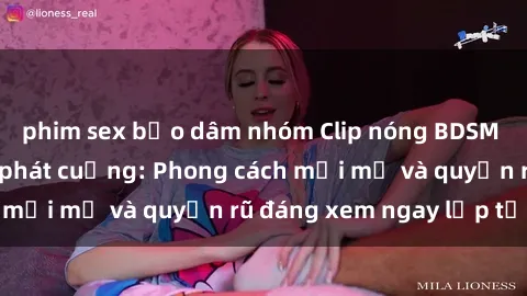 phim sex bạo dâm nhóm Clip nóng BDSM khiến người xem phát cuồng: Phong cách mới mẻ và quyến rũ đáng xem ngay lập tức!