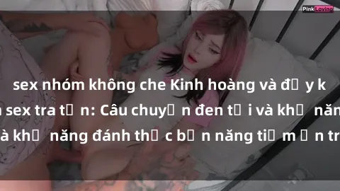 sex nhóm không che Kinh hoàng và đầy kích thích với phim sex tra tấn: Câu chuyện đen tối và khả năng đánh thức bản năng tiềm ẩn trong con người
