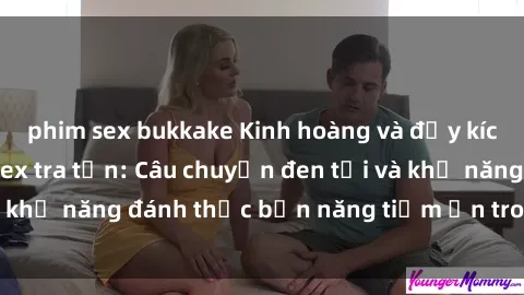 phim sex bukkake Kinh hoàng và đầy kích thích với phim sex tra tấn: Câu chuyện đen tối và khả năng đánh thức bản năng tiềm ẩn trong con người