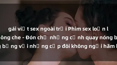 gái việt sex ngoài trời Phim sex loạn luân đầy kích thích không che - Đón chờ những cảnh quay nóng bỏng với những cặp đôi không ngại hãm hiếp gia đình trong lòng