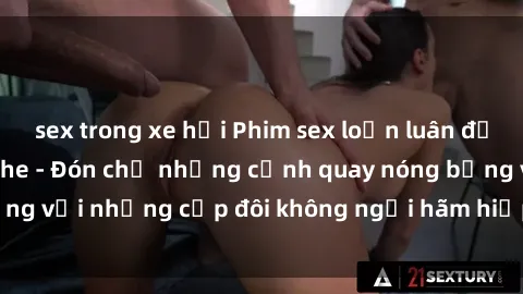 sex trong xe hơi Phim sex loạn luân đầy kích thích không che - Đón chờ những cảnh quay nóng bỏng với những cặp đôi không ngại hãm hiếp gia đình trong lòng