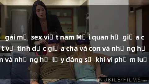 gái mỹ sex việt nam Mối quan hệ giữa cha và con: Sự thật về tình dục giữa cha và con và những hệ lụy đáng sợ khi vi phạm luật pháp.