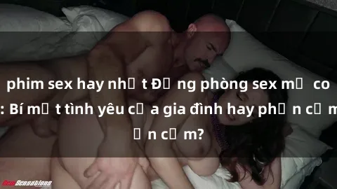phim sex hay nhất Động phòng sex mẹ con: Bí mật tình yêu của gia đình hay phản cảm?