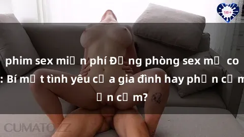 phim sex miễn phí Động phòng sex mẹ con: Bí mật tình yêu của gia đình hay phản cảm?