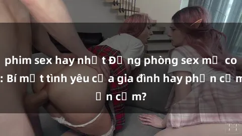 phim sex hay nhất Động phòng sex mẹ con: Bí mật tình yêu của gia đình hay phản cảm?